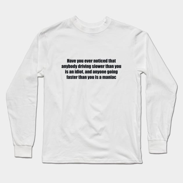 Have you ever noticed that anybody driving slower than you is an idiot, and anyone going faster than you is a maniac Long Sleeve T-Shirt by BL4CK&WH1TE 